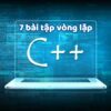 7 bài tập vòng lặp trong C++ từ cơ bản đến nâng cao cực hay (có đáp án)